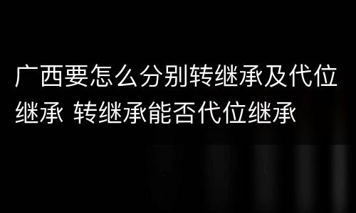 广西要怎么分别转继承及代位继承 转继承能否代位继承