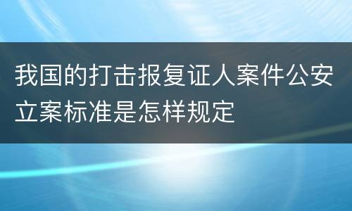 我国的打击报复证人案件公安立案标准是怎样规定