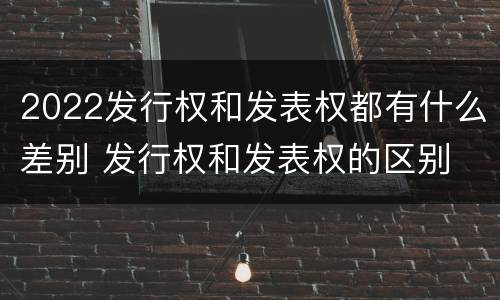 2022发行权和发表权都有什么差别 发行权和发表权的区别