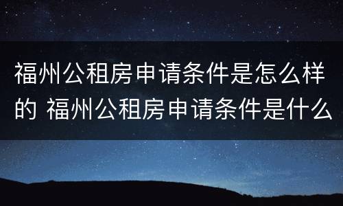 福州公租房申请条件是怎么样的 福州公租房申请条件是什么?