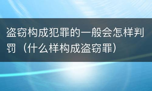 盗窃构成犯罪的一般会怎样判罚（什么样构成盗窃罪）