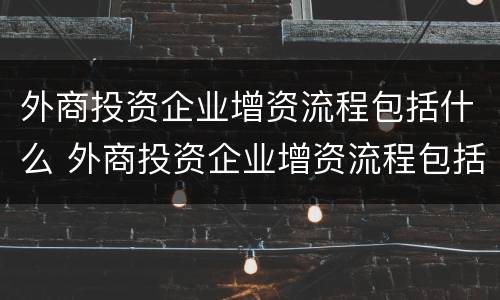 外商投资企业增资流程包括什么 外商投资企业增资流程包括什么