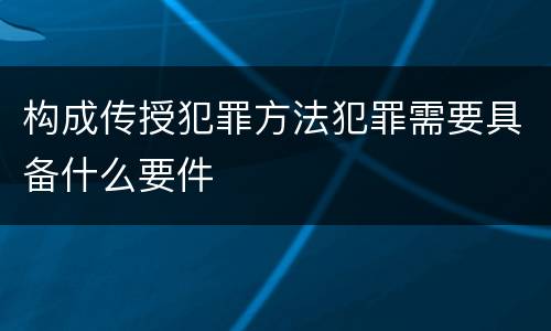构成传授犯罪方法犯罪需要具备什么要件