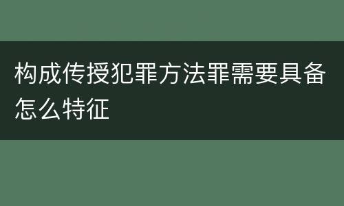构成传授犯罪方法罪需要具备怎么特征