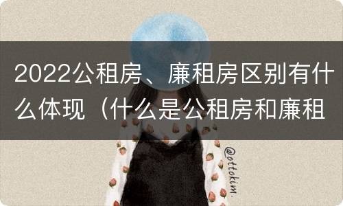 2022公租房、廉租房区别有什么体现（什么是公租房和廉租房）