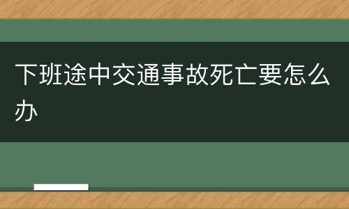 下班途中交通事故死亡要怎么办