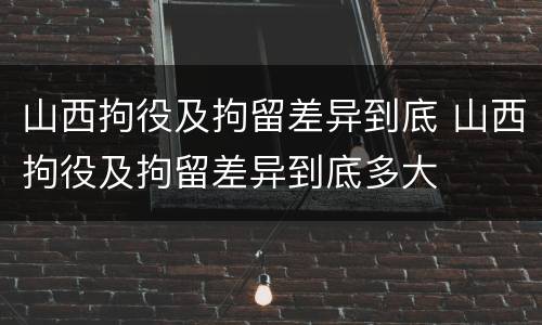 山西拘役及拘留差异到底 山西拘役及拘留差异到底多大