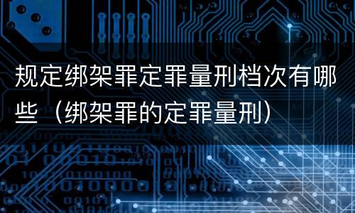 规定绑架罪定罪量刑档次有哪些（绑架罪的定罪量刑）