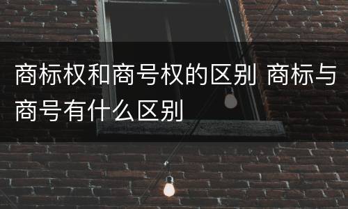 商标权和商号权的区别 商标与商号有什么区别