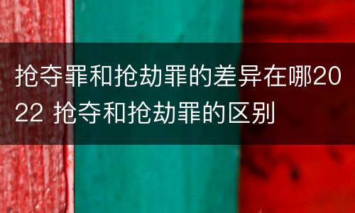 抢夺罪和抢劫罪的差异在哪2022 抢夺和抢劫罪的区别