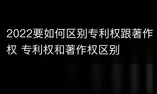 2022要如何区别专利权跟著作权 专利权和著作权区别