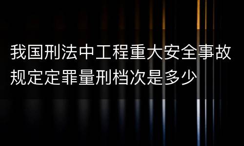 我国刑法中工程重大安全事故规定定罪量刑档次是多少