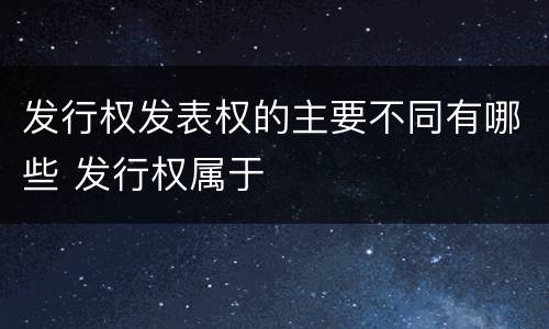 发行权发表权的主要不同有哪些 发行权属于