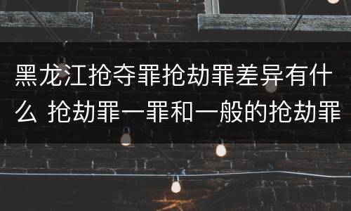 黑龙江抢夺罪抢劫罪差异有什么 抢劫罪一罪和一般的抢劫罪