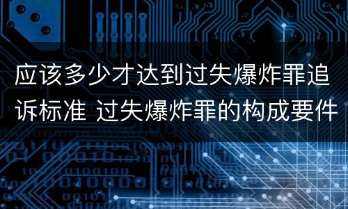 应该多少才达到过失爆炸罪追诉标准 过失爆炸罪的构成要件