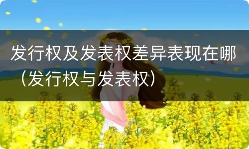 发行权及发表权差异表现在哪（发行权与发表权）