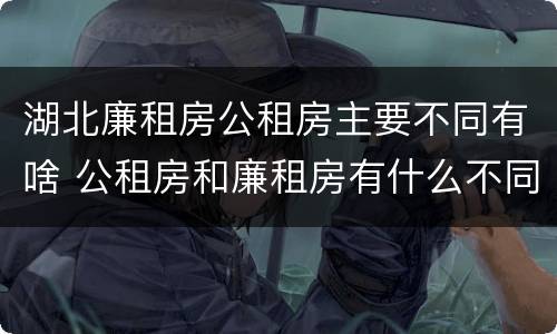 湖北廉租房公租房主要不同有啥 公租房和廉租房有什么不同?