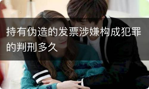 持有伪造的发票涉嫌构成犯罪的判刑多久
