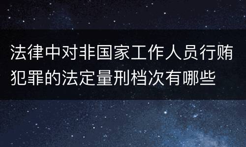 法律中对非国家工作人员行贿犯罪的法定量刑档次有哪些