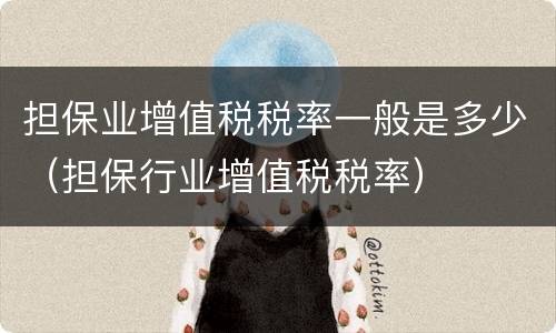 担保业增值税税率一般是多少（担保行业增值税税率）