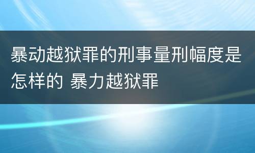 暴动越狱罪的刑事量刑幅度是怎样的 暴力越狱罪