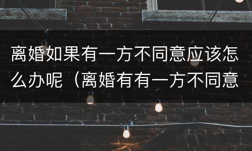 离婚如果有一方不同意应该怎么办呢（离婚有有一方不同意怎么办）
