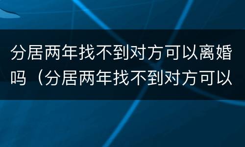 分居两年找不到对方可以离婚吗（分居两年找不到对方可以离婚吗怎么离）