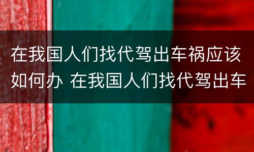 在我国人们找代驾出车祸应该如何办 在我国人们找代驾出车祸应该如何办理