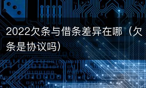 2022欠条与借条差异在哪（欠条是协议吗）