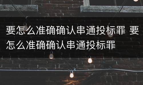 要怎么准确确认串通投标罪 要怎么准确确认串通投标罪