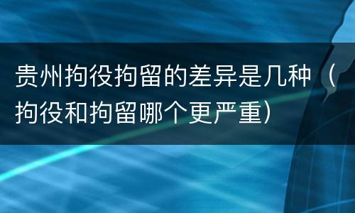 贵州拘役拘留的差异是几种（拘役和拘留哪个更严重）
