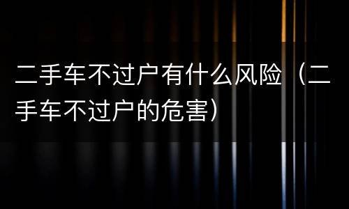 二手车不过户有什么风险（二手车不过户的危害）