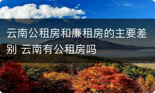 云南公租房和廉租房的主要差别 云南有公租房吗
