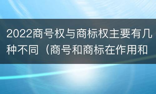 2022商号权与商标权主要有几种不同（商号和商标在作用和性质上的区别）