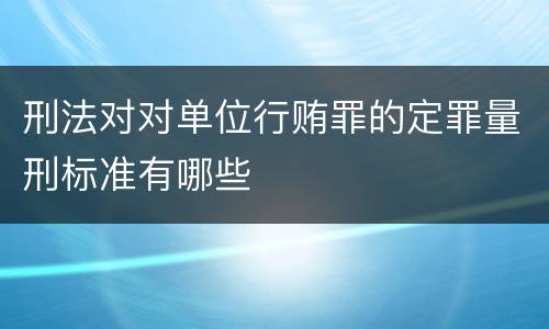 刑法对对单位行贿罪的定罪量刑标准有哪些