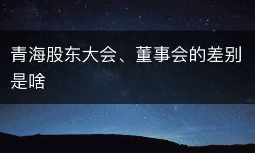 青海股东大会、董事会的差别是啥