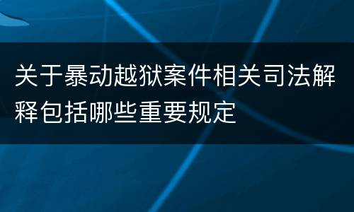 关于暴动越狱案件相关司法解释包括哪些重要规定