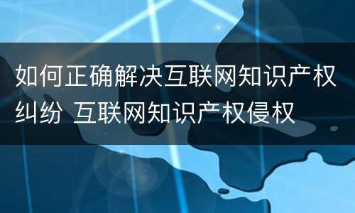 如何正确解决互联网知识产权纠纷 互联网知识产权侵权