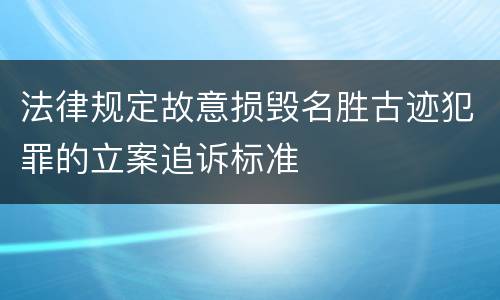法律规定故意损毁名胜古迹犯罪的立案追诉标准
