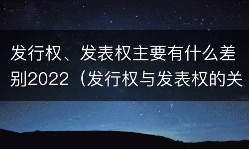 发行权、发表权主要有什么差别2022（发行权与发表权的关系）