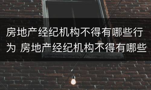 房地产经纪机构不得有哪些行为 房地产经纪机构不得有哪些行为和行为