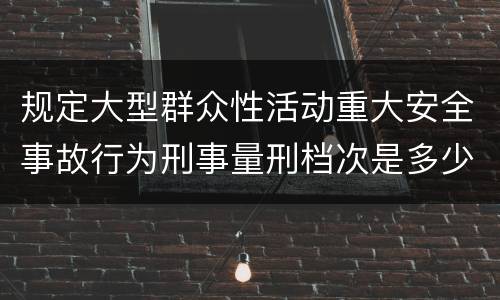 规定大型群众性活动重大安全事故行为刑事量刑档次是多少