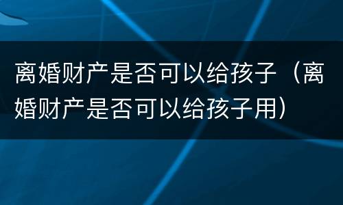 离婚财产是否可以给孩子（离婚财产是否可以给孩子用）