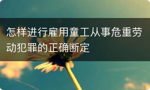 怎样进行雇用童工从事危重劳动犯罪的正确断定