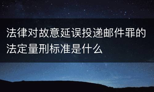 法律对故意延误投递邮件罪的法定量刑标准是什么