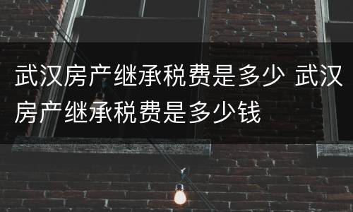 武汉房产继承税费是多少 武汉房产继承税费是多少钱