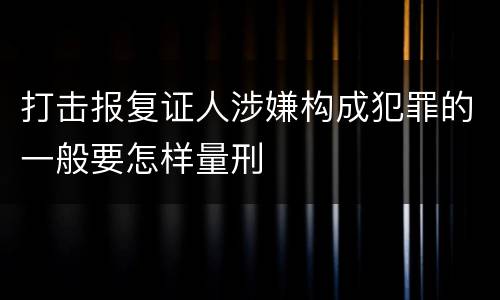 打击报复证人涉嫌构成犯罪的一般要怎样量刑