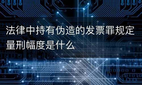 法律中持有伪造的发票罪规定量刑幅度是什么