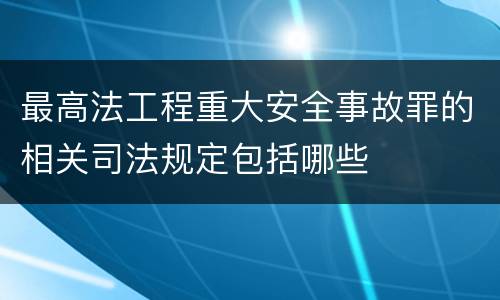 最高法工程重大安全事故罪的相关司法规定包括哪些