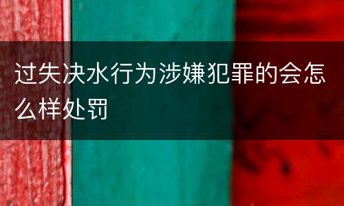 过失决水行为涉嫌犯罪的会怎么样处罚